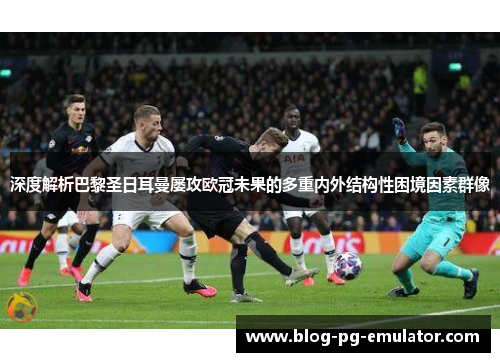 深度解析巴黎圣日耳曼屡攻欧冠未果的多重内外结构性困境因素群像