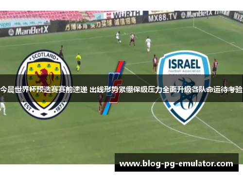 今晨世界杯预选赛赛前速递 出线形势紧绷保级压力全面升级各队命运待考验