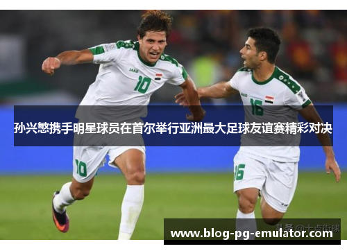 孙兴慜携手明星球员在首尔举行亚洲最大足球友谊赛精彩对决