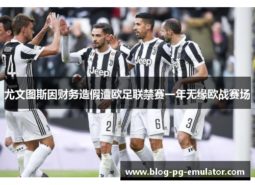 尤文图斯因财务造假遭欧足联禁赛一年无缘欧战赛场