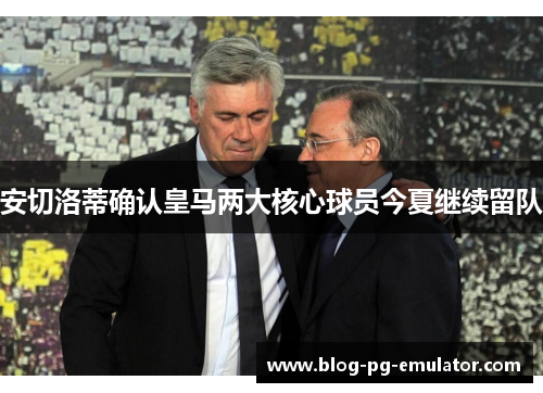 安切洛蒂确认皇马两大核心球员今夏继续留队